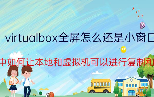 virtualbox全屏怎么还是小窗口 Vmware中如何让本地和虚拟机可以进行复制和粘贴操作？